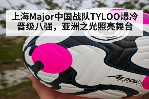 上海Major中国战队TYLOO爆冷晋级八强，亚洲之光照亮舞台
