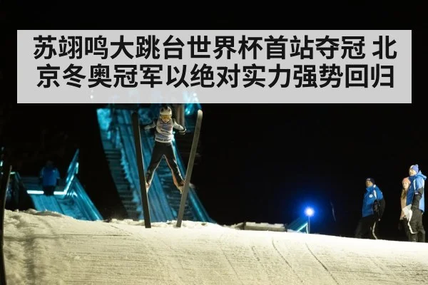 苏翊鸣大跳台世界杯首站夺冠 北京冬奥冠军以绝对实力强势回归