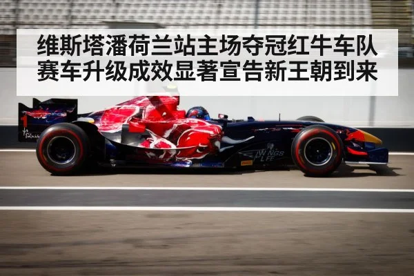 维斯塔潘荷兰站主场夺冠红牛车队赛车升级成效显著宣告新王朝到来