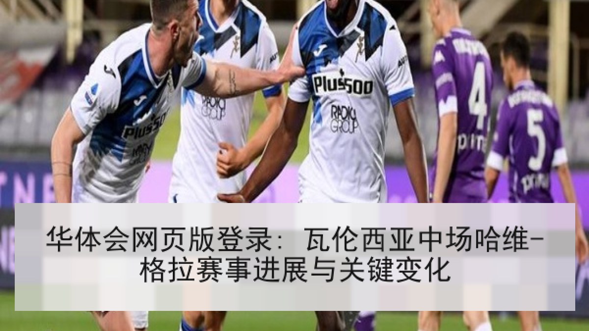 华体会网页版登录: 瓦伦西亚中场哈维-格拉赛事进展与关键变化 华体会网页版登录: 瓦伦西亚中场哈维-格拉赛事进展与关键变化
