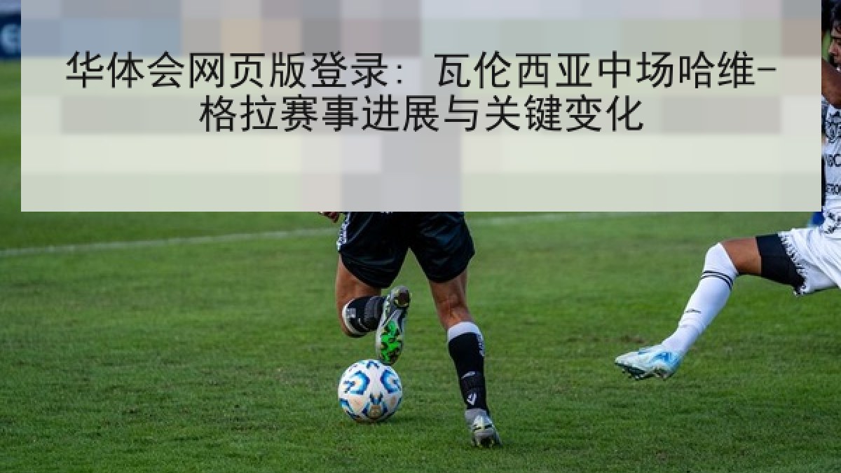 华体会网页版登录: 瓦伦西亚中场哈维-格拉赛事进展与关键变化