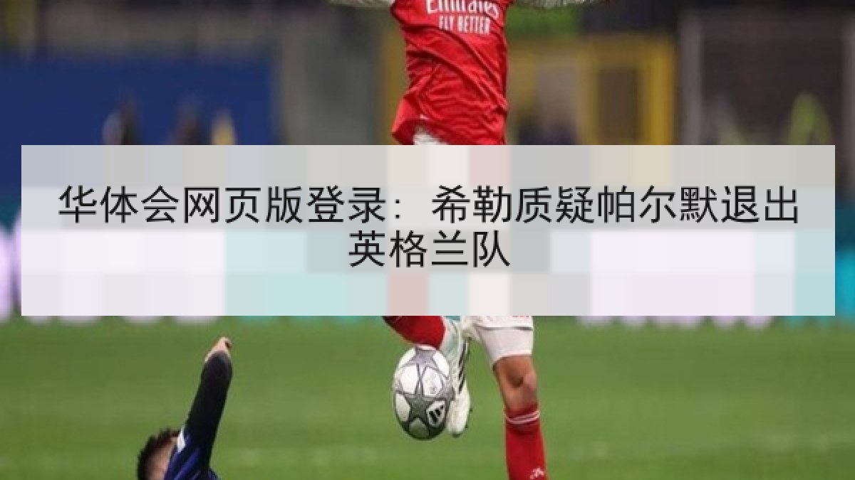 华体会网页版登录: 希勒质疑帕尔默退出英格兰队